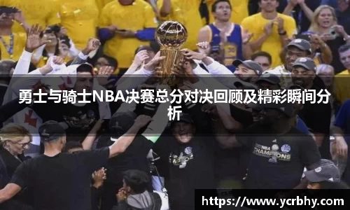 勇士与骑士NBA决赛总分对决回顾及精彩瞬间分析